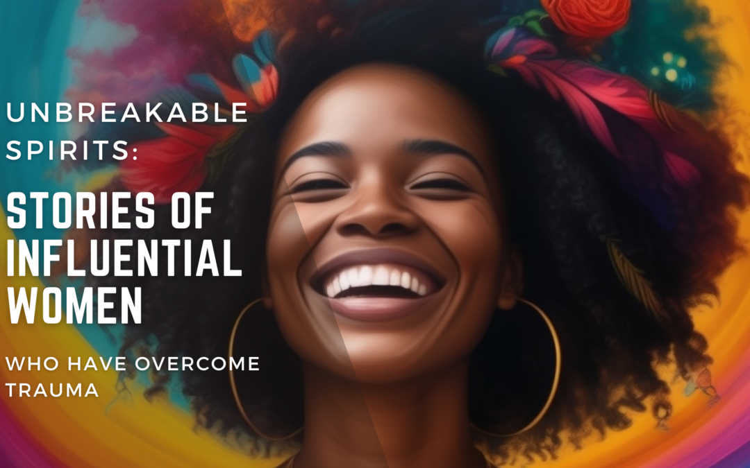 Unbreakable Spirits: Stories Of Influential Women Who Have Overcome Trauma